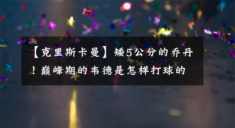【克里斯卡曼】矮5公分的乔丹！巅峰期的韦德是怎样打球的？你大爷还是你大爷