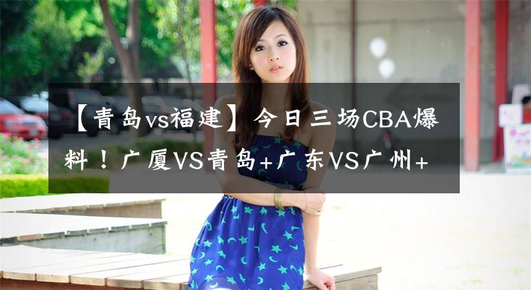 【青岛vs福建】今日三场CBA爆料！广厦VS青岛+广东VS广州+辽宁VS福建