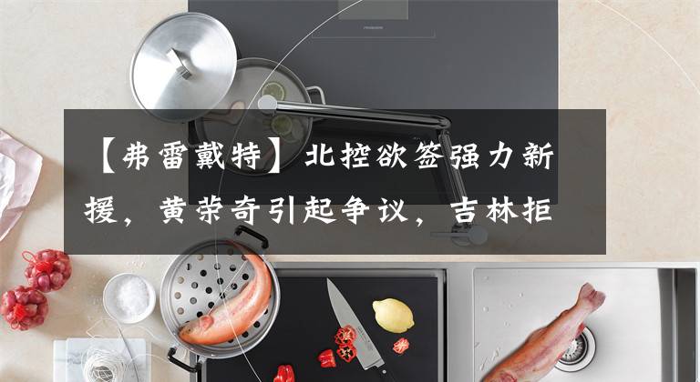 【弗雷戴特】北控欲签强力新援，黄荣奇引起争议，吉林拒绝北京队