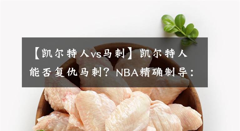 【凯尔特人vs马刺】凯尔特人能否复仇马刺？NBA精确制导：凯尔特人VS马刺