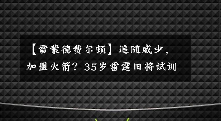 【雷蒙德费尔顿】追随威少，加盟火箭？35岁雷霆旧将试训火箭，曾获赞是球队领袖！