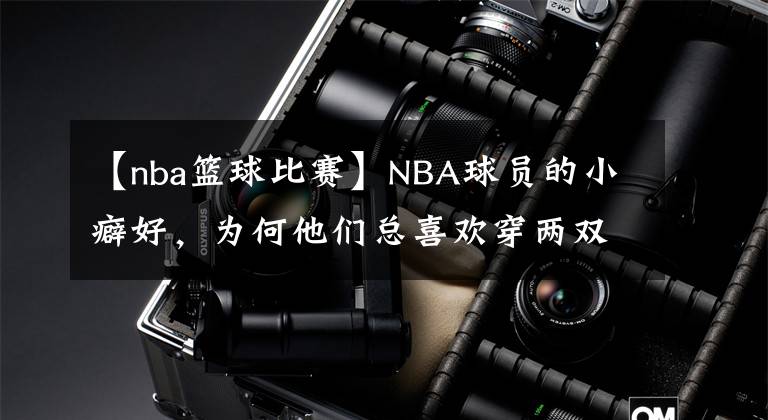 【nba篮球比赛】NBA球员的小癖好，为何他们总喜欢穿两双袜子比赛？答案很简单