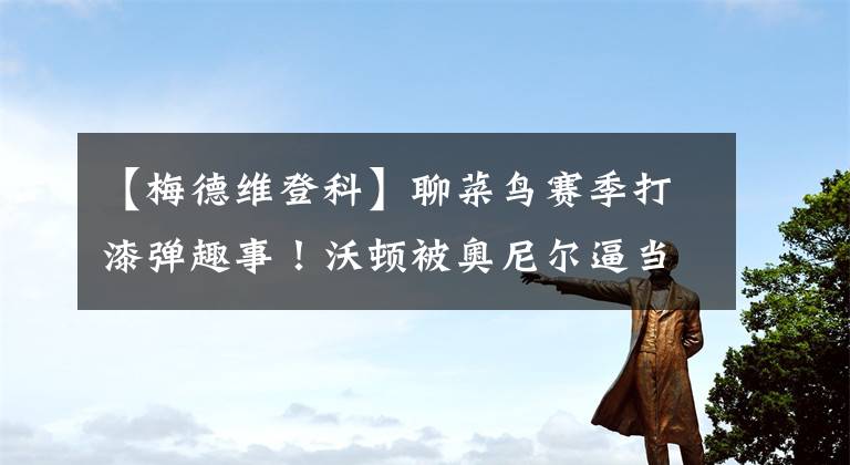 【梅德维登科】聊菜鸟赛季打漆弹趣事！沃顿被奥尼尔逼当炮灰！