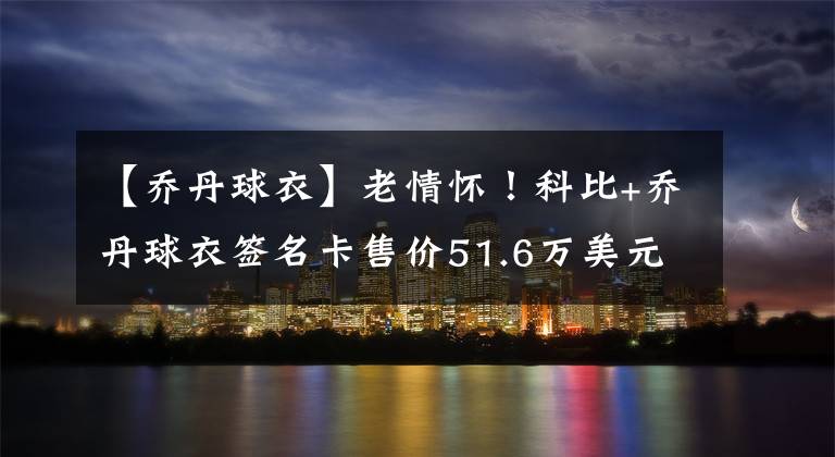 【乔丹球衣】老情怀！科比+乔丹球衣签名卡售价51.6万美元 不及詹姆斯1/10
