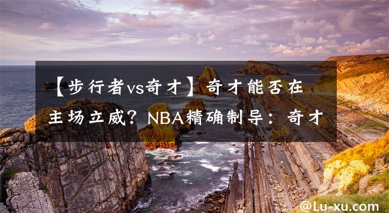 【步行者vs奇才】奇才能否在主场立威？NBA精确制导：奇才VS步行者