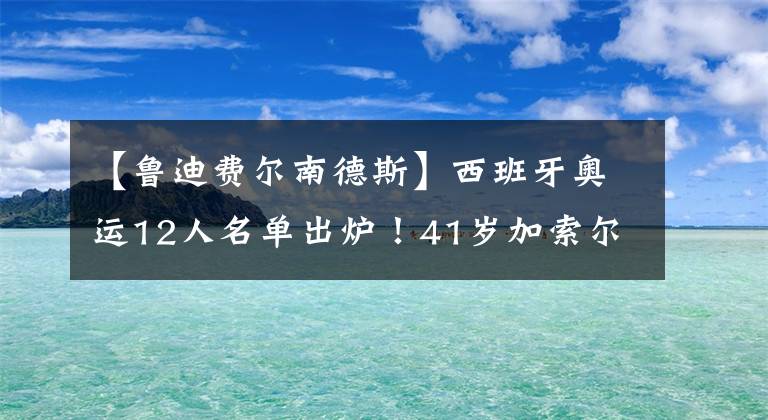 【鲁迪费尔南德斯】西班牙奥运12人名单出炉！41岁加索尔冲金，主力还靠08年黄金一代