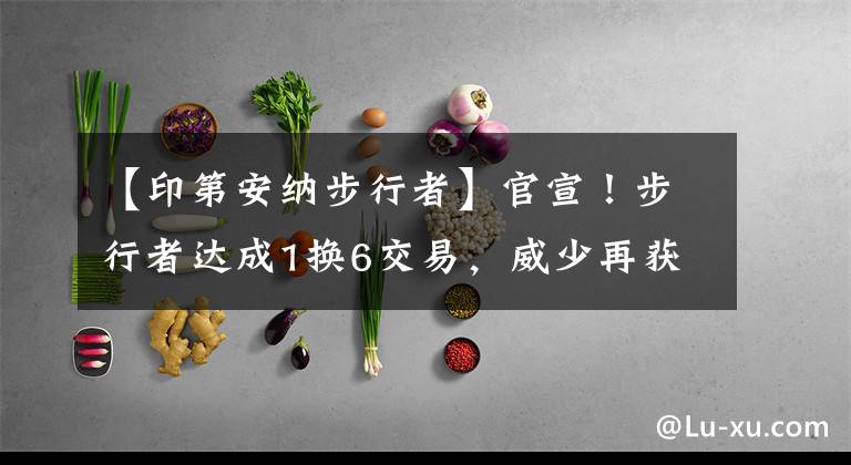 【印第安纳步行者】官宣！步行者达成1换6交易，威少再获利好，10+3后卫渴望重回NBA