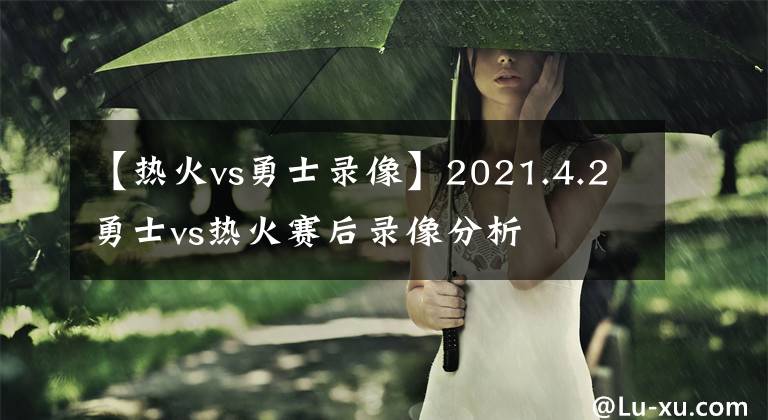 【热火vs勇士录像】2021.4.2勇士vs热火赛后录像分析