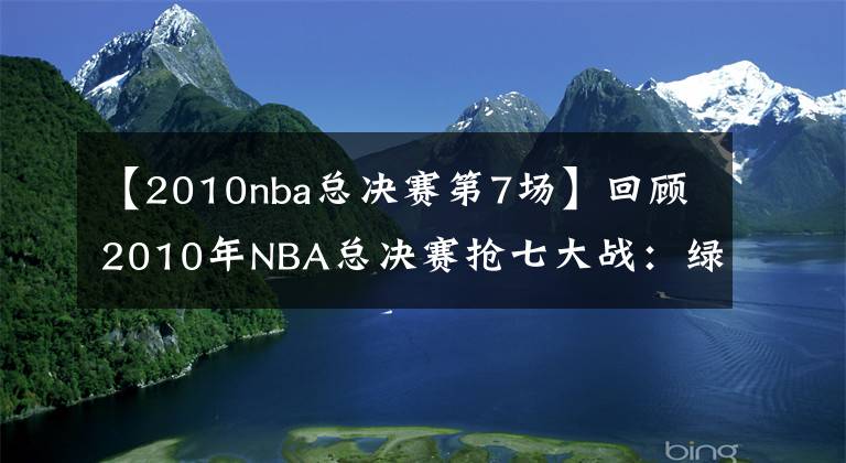 【2010nba总决赛第7场】回顾2010年NBA总决赛抢七大战：绿军三巨头与科比最后的巅峰对决