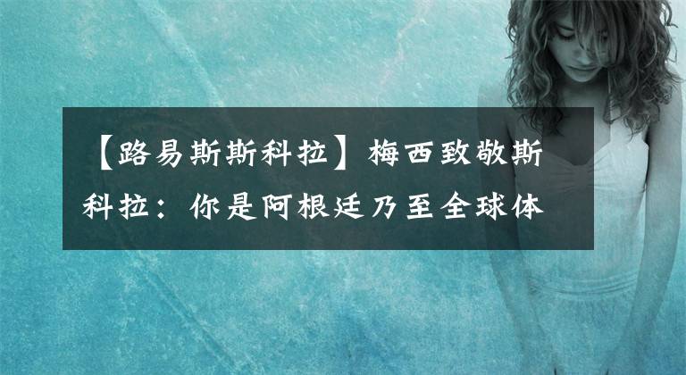 【路易斯斯科拉】梅西致敬斯科拉：你是阿根廷乃至全球体育界的伟大榜样，谢谢你！