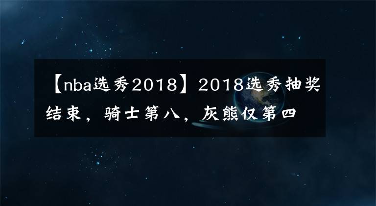 【nba选秀2018】2018选秀抽奖结束，骑士第八，灰熊仅第四？状元竟是……