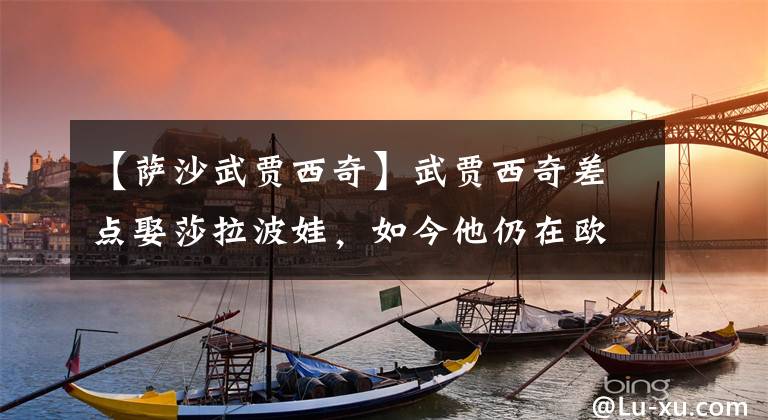 【萨沙武贾西奇】武贾西奇差点娶莎拉波娃，如今他仍在欧洲打球，新女友美貌非凡