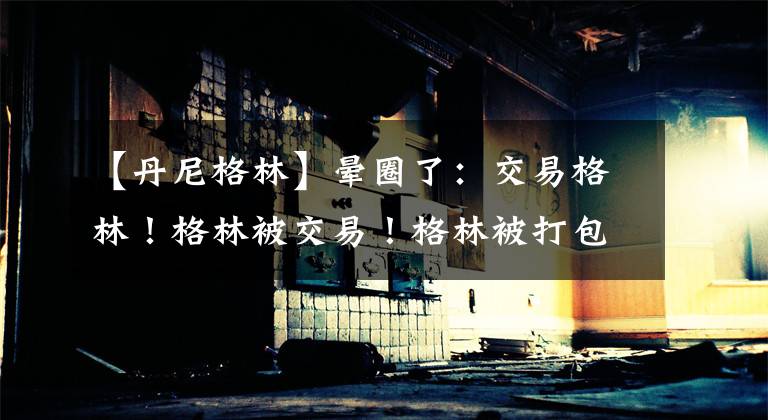 【丹尼格林】晕圈了：交易格林！格林被交易！格林被打包寻求交易！