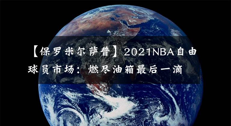 【保罗米尔萨普】2021NBA自由球员市场：燃尽油箱最后一滴油、米尔萨普加盟篮网
