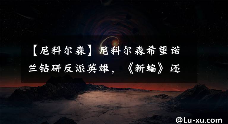 【尼科尔森】尼科尔森希望诺兰钻研反派英雄，《新蝙》还要注重孩子们的观点