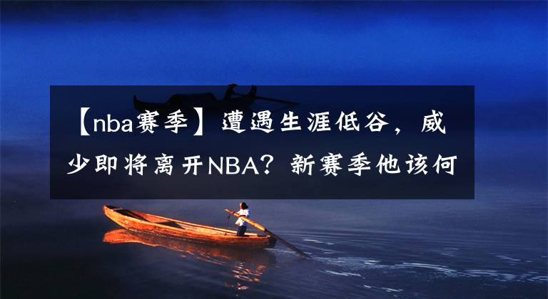 【nba赛季】遭遇生涯低谷，威少即将离开NBA？新赛季他该何去何从