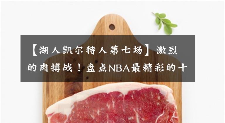 【湖人凯尔特人第七场】激烈的肉搏战！盘点NBA最精彩的十次抢七大战：黄绿大战仅第二！