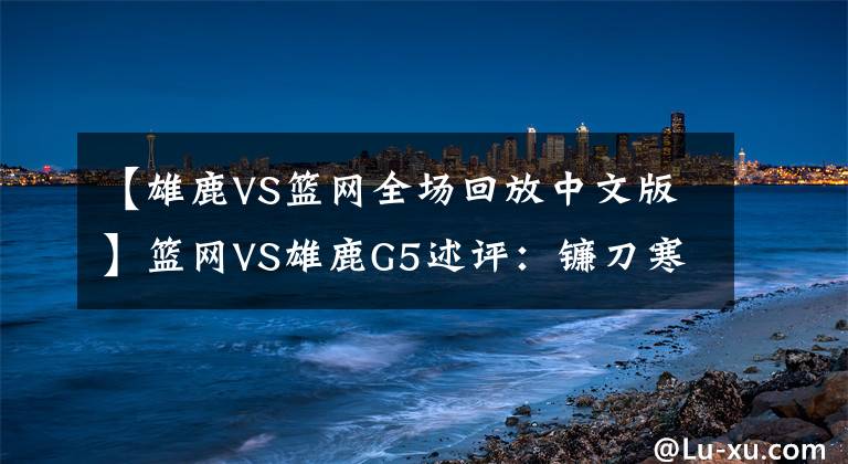 【雄鹿VS篮网全场回放中文版】篮网VS雄鹿G5述评：镰刀寒光绽放！死神全场48分钟的终极形态