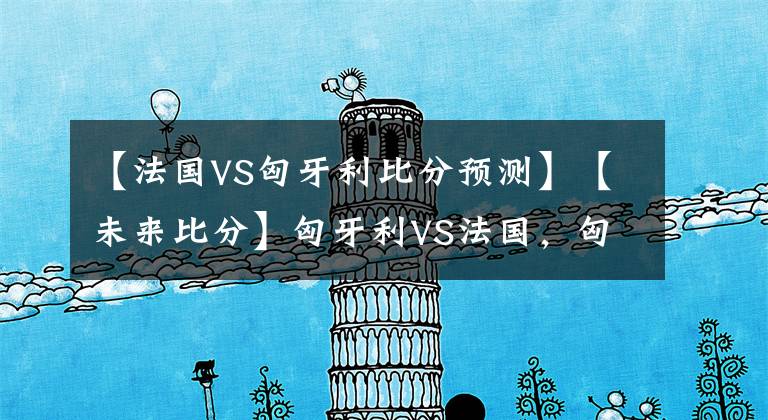 【法国VS匈牙利比分预测】【未来比分】匈牙利VS法国，匈牙利顽强抵抗高卢雄鸡没有必胜把握