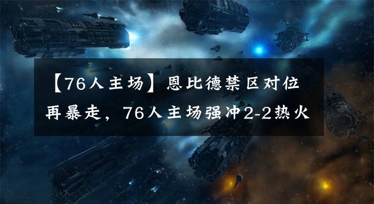 【76人主场】恩比德禁区对位再暴走，76人主场强冲2-2热火，哈登接连沉寂？