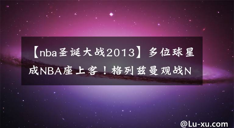 【nba圣诞大战2013】多位球星成NBA座上客！格列兹曼观战NBA圣诞大战 皇马小将无人识