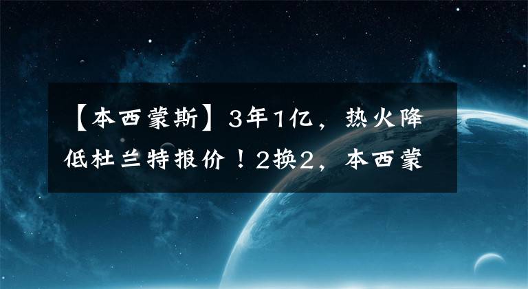 【本西蒙斯】3年1亿，热火降低杜兰特报价！2换2，本西蒙斯有望离开篮网