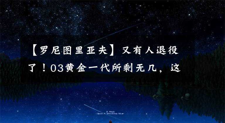 【罗尼图里亚夫】又有人退役了！03黄金一代所剩无几，这回又是马刺出品！