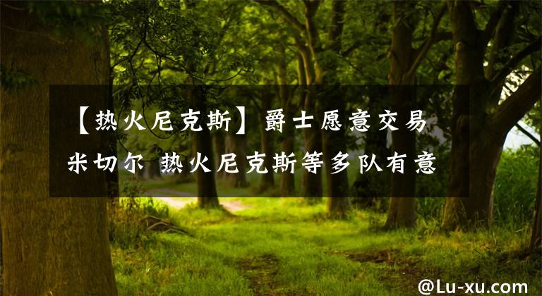 【热火尼克斯】爵士愿意交易米切尔 热火尼克斯等多队有意