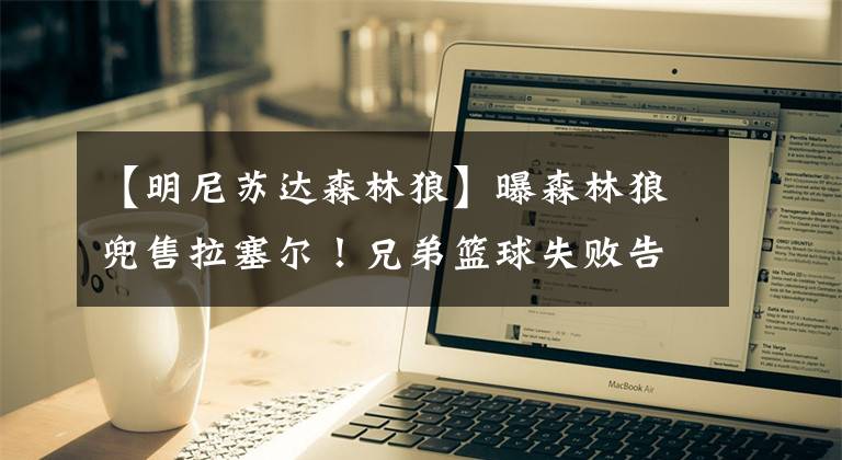 【明尼苏达森林狼】曝森林狼兜售拉塞尔！兄弟篮球失败告终 维金斯夺冠扎心唐斯