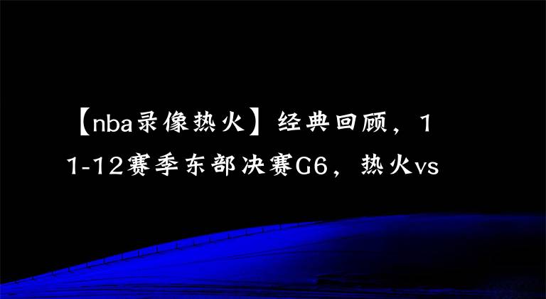 【nba录像热火】经典回顾，11-12赛季东部决赛G6，热火vs凯尔特人