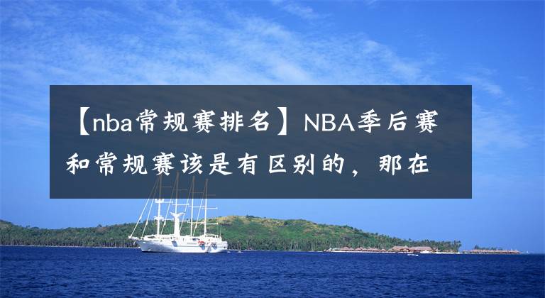 【nba常规赛排名】NBA季后赛和常规赛该是有区别的，那在季后赛拿6000分，得多难？
