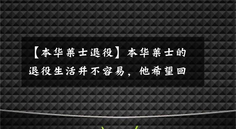 【本华莱士退役】本华莱士的退役生活并不容易，他希望回归篮球！