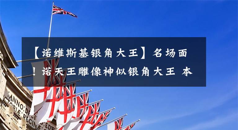 【诺维斯基银角大王】名场面！诺天王雕像神似银角大王 本人曾回应：有点像，他很帅