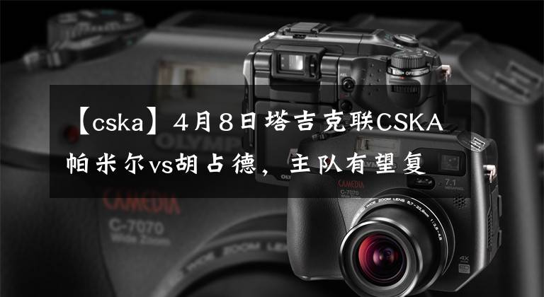 【cska】4月8日塔吉克联CSKA帕米尔vs胡占德，主队有望复仇成功