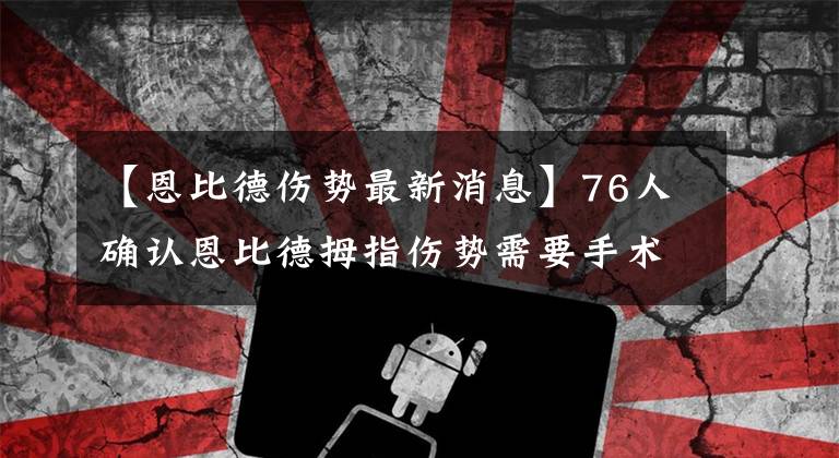 【恩比德伤势最新消息】76人确认恩比德拇指伤势需要手术，但会等到季后赛结束，G5他不休战