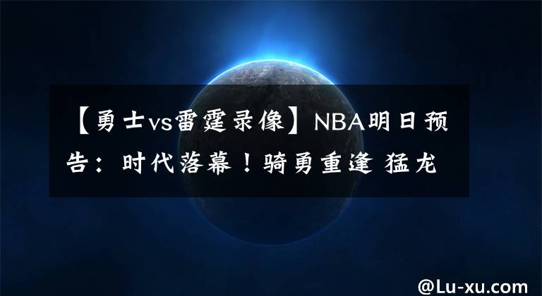 【勇士vs雷霆录像】NBA明日预告：时代落幕！骑勇重逢 猛龙VS东部第3 詹姆斯VS德罗赞