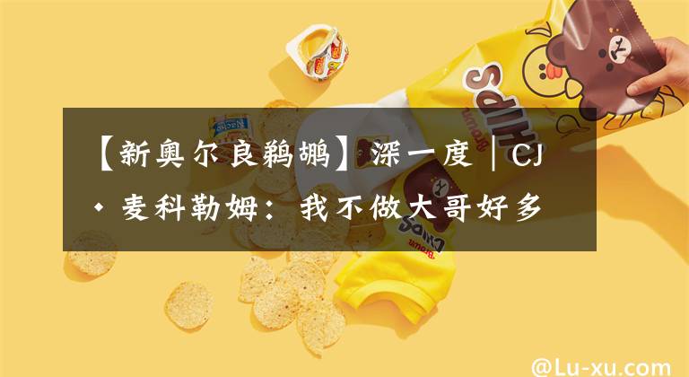 【新奥尔良鹈鹕】深一度｜CJ·麦科勒姆：我不做大哥好多年，我爱鹈鹕的家园
