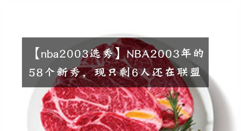 【nba2003选秀】NBA2003年的58个新秀，现只剩6人还在联盟，其中有4位拿过冠军