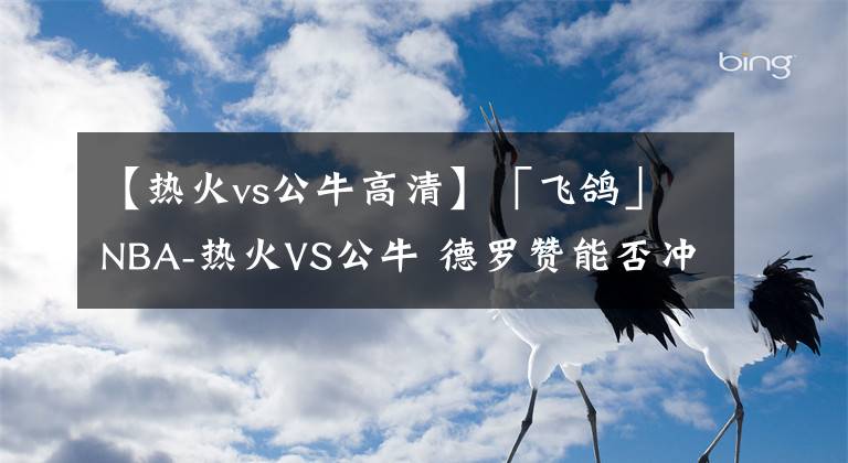 【热火vs公牛高清】「飞鸽」NBA-热火VS公牛 德罗赞能否冲破热火防线带队取胜？