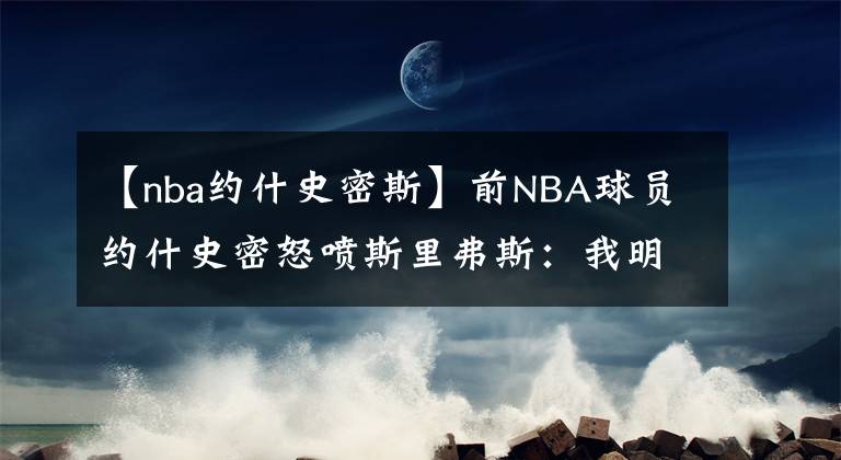 【nba约什史密斯】前NBA球员约什史密怒喷斯里弗斯：我明白为什么你的妻子要离开你