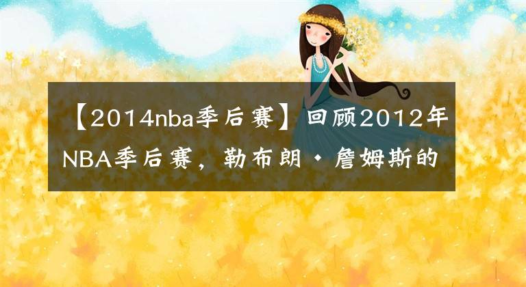 【2014nba季后赛】回顾2012年NBA季后赛，勒布朗·詹姆斯的第一个NBA总冠军
