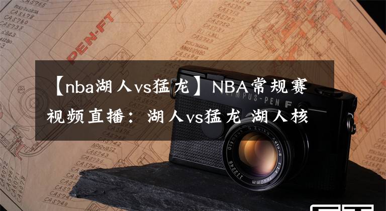 【nba湖人vs猛龙】NBA常规赛视频直播：湖人vs猛龙 湖人核心继续缺席，能否摆脱低迷