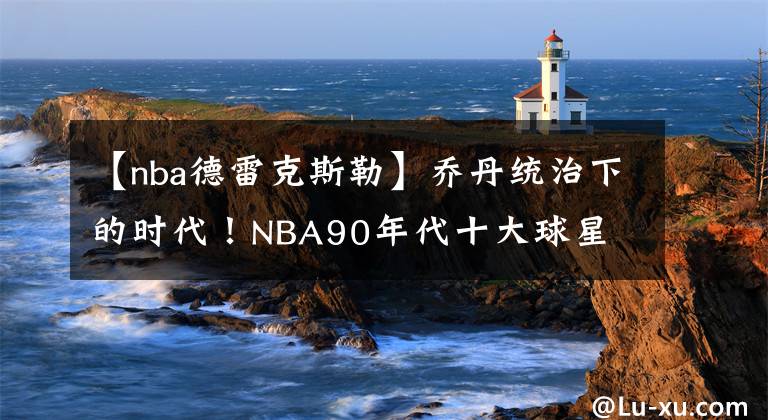 【nba德雷克斯勒】乔丹统治下的时代！NBA90年代十大球星