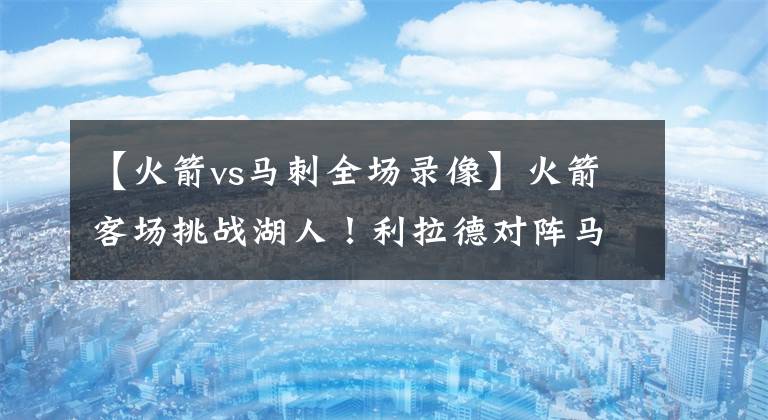 【火箭vs马刺全场录像】火箭客场挑战湖人！利拉德对阵马刺盼复苏！雄鹿主场迎接76人！