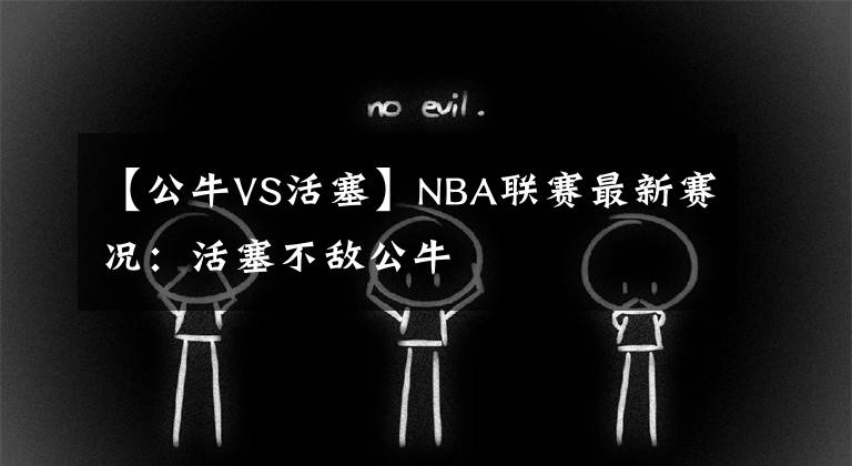 【公牛VS活塞】NBA联赛最新赛况：活塞不敌公牛