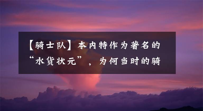【骑士队】本内特作为著名的“水货状元”，为何当时的骑士队会选择他呢？