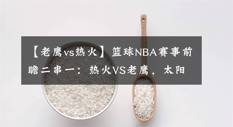 【老鹰vs热火】篮球NBA赛事前瞻二串一：热火VS老鹰，太阳VS鹈鹕