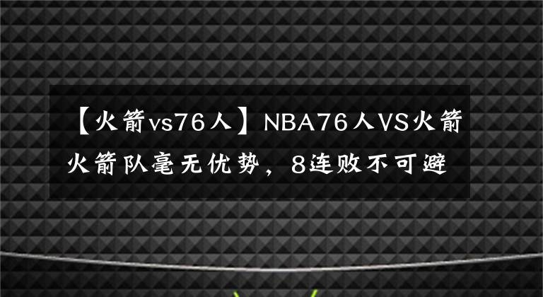 【火箭vs76人】NBA76人VS火箭火箭队毫无优势，8连败不可避免