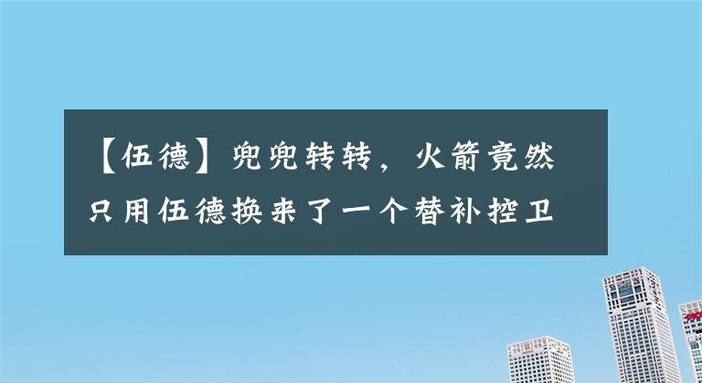 【伍德】兜兜转转，火箭竟然只用伍德换来了一个替补控卫？