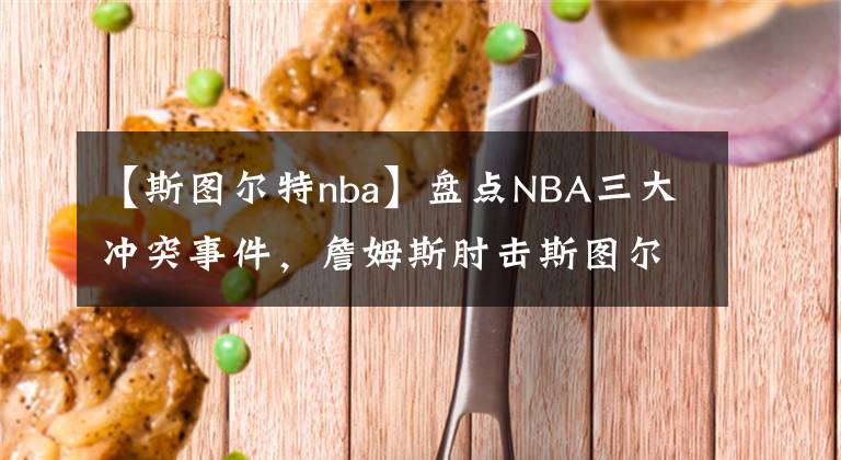 【斯图尔特nba】盘点NBA三大冲突事件，詹姆斯肘击斯图尔特，约基奇请黑帮出面